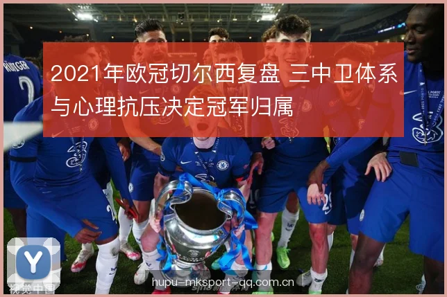 2021年欧冠切尔西复盘 三中卫体系与心理抗压决定冠军归属 2021年欧冠切尔西复盘 三中卫体系与心理抗压决定冠军归属