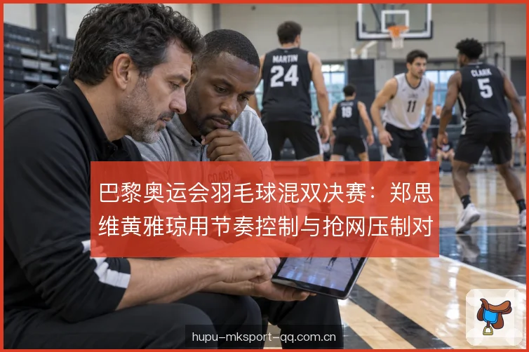 巴黎奥运会羽毛球混双决赛：郑思维黄雅琼用节奏控制与抢网压制对手