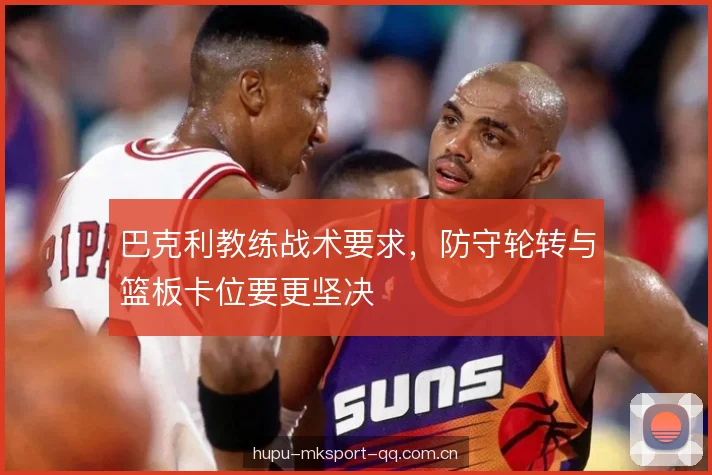 巴克利教练战术要求，防守轮转与篮板卡位要更坚决